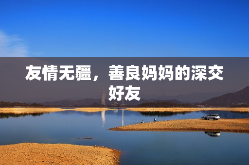 友情无疆，善良妈妈的深交好友