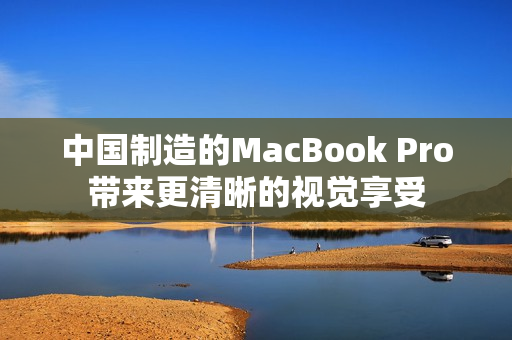 中国制造的MacBook Pro带来更清晰的视觉享受