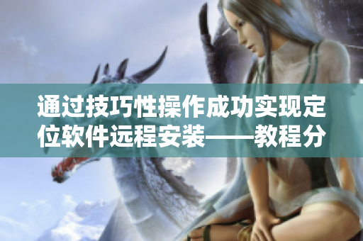 通过技巧性操作成功实现定位软件远程安装——教程分享