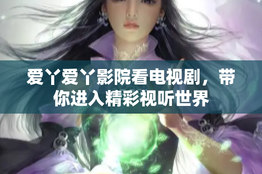 爱丫爱丫影院看电视剧，带你进入精彩视听世界