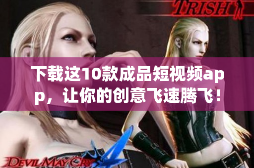 下载这10款成品短视频app，让你的创意飞速腾飞！
