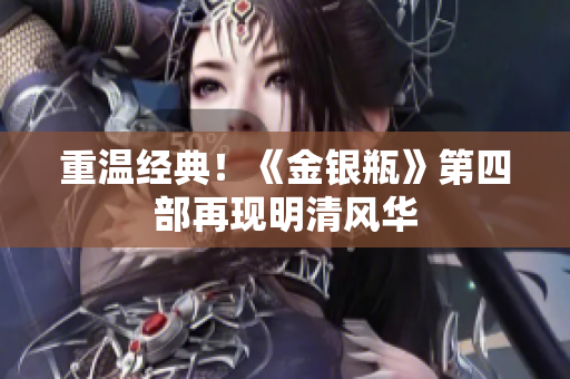 重温经典！《金银瓶》第四部再现明清风华
