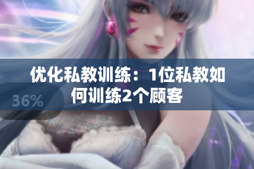 优化私教训练：1位私教如何训练2个顾客