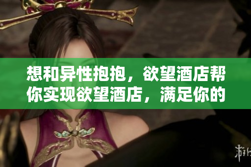 想和异性抱抱，欲望酒店帮你实现欲望酒店，满足你的亲密需求