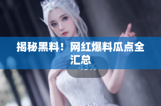 揭秘黑料！网红爆料瓜点全汇总