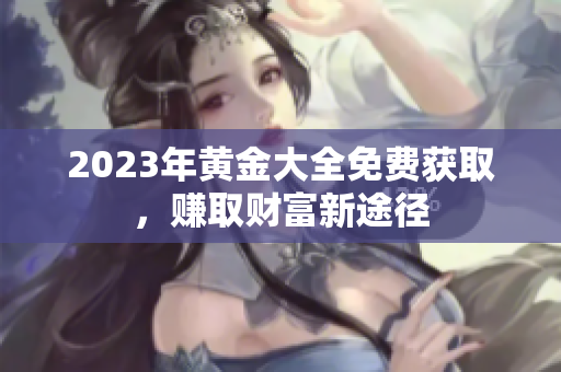 2023年黄金大全免费获取，赚取财富新途径