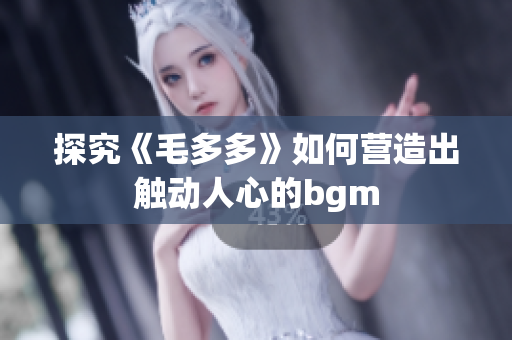 探究《毛多多》如何营造出触动人心的bgm