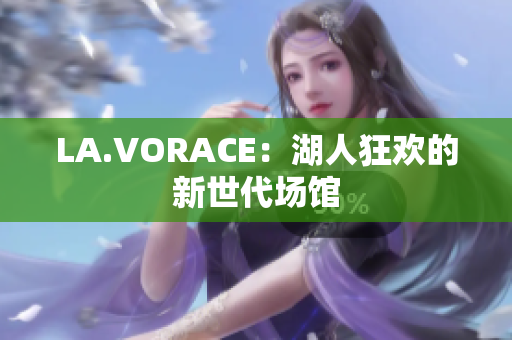 LA.VORACE：湖人狂欢的新世代场馆
