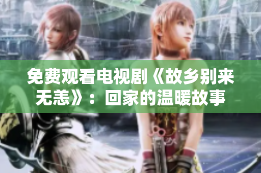 免费观看电视剧《故乡别来无恙》：回家的温暖故事
