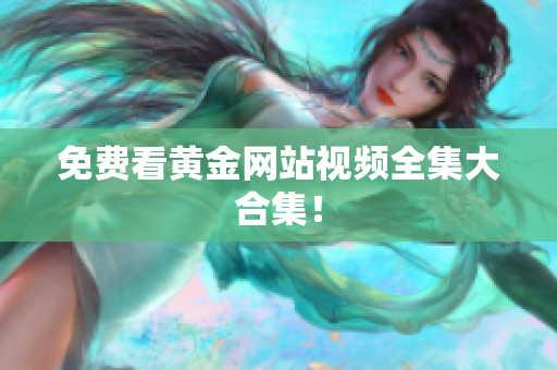 免费看黄金网站视频全集大合集！