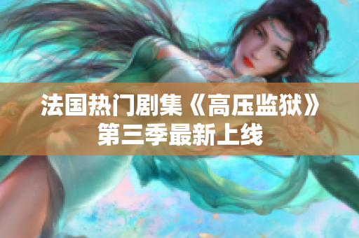 法国热门剧集《高压监狱》第三季最新上线