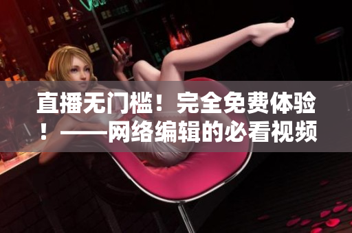 直播无门槛！完全免费体验！——网络编辑的必看视频！