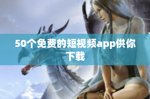 50个免费的短视频app供你下载