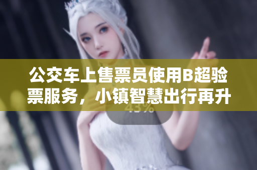 公交车上售票员使用B超验票服务，小镇智慧出行再升级