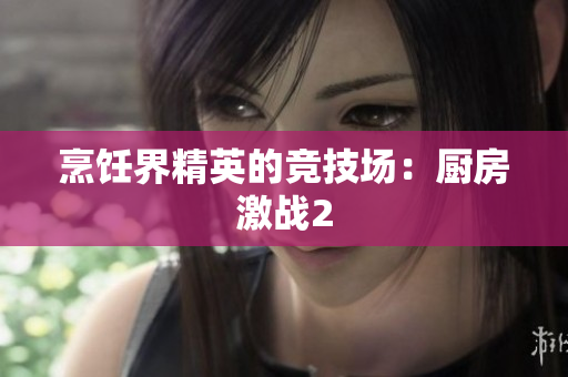 烹饪界精英的竞技场：厨房激战2