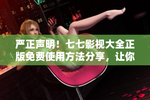 严正声明！七七影视大全正版免费使用方法分享，让你足不出户畅享电影世界！