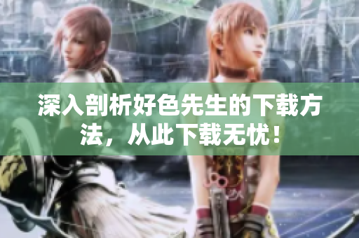 深入剖析好色先生的下载方法，从此下载无忧！