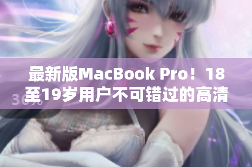 最新版MacBook Pro！18至19岁用户不可错过的高清选择