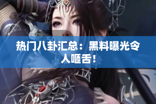 热门八卦汇总：黑料曝光令人咂舌！