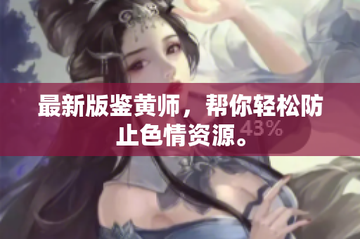最新版鉴黄师，帮你轻松防止色情资源。