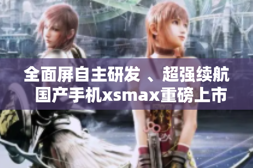 全面屏自主研发 、超强续航  国产手机xsmax重磅上市