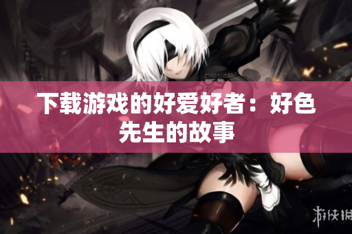下载游戏的好爱好者：好色先生的故事