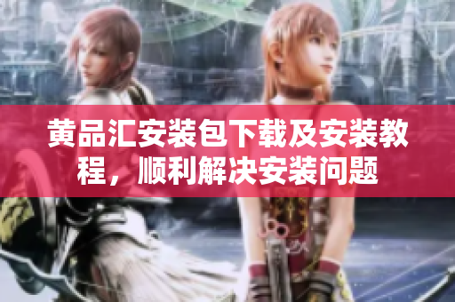 黄品汇安装包下载及安装教程，顺利解决安装问题