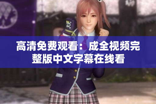 高清免费观看：成全视频完整版中文字幕在线看