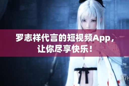罗志祥代言的短视频App，让你尽享快乐！