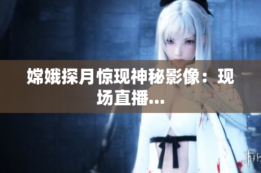 嫦娥探月惊现神秘影像：现场直播...