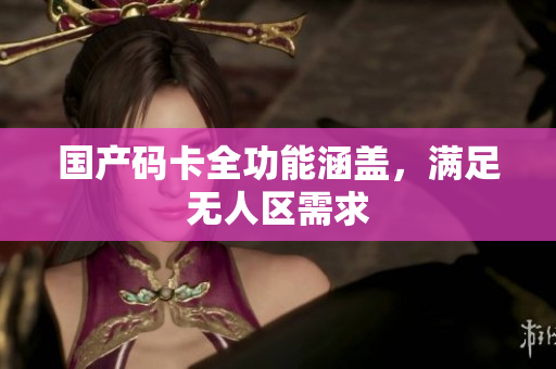 国产码卡全功能涵盖，满足无人区需求