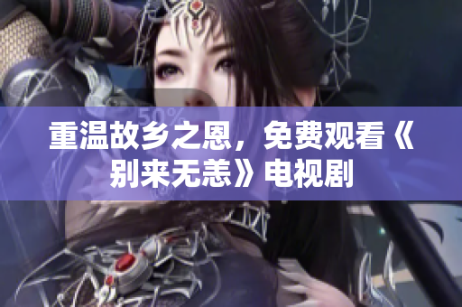 重温故乡之恩，免费观看《别来无恙》电视剧