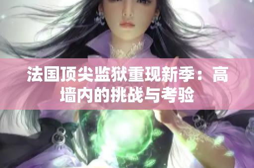 法国顶尖监狱重现新季：高墙内的挑战与考验