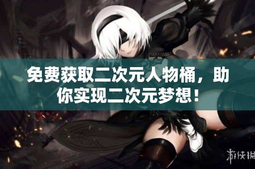 免费获取二次元人物桶，助你实现二次元梦想！