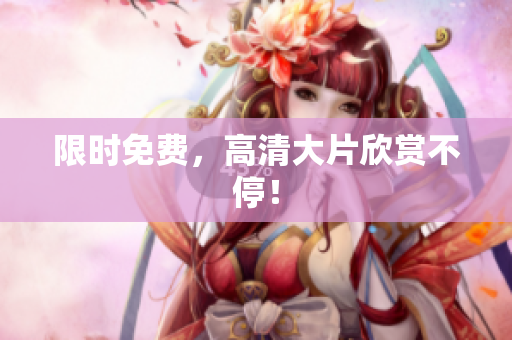 限时免费，高清大片欣赏不停！