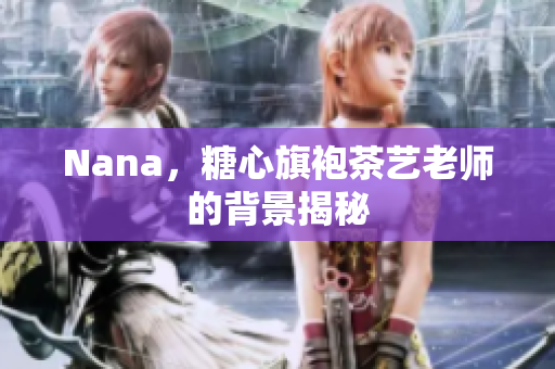 Nana，糖心旗袍茶艺老师的背景揭秘