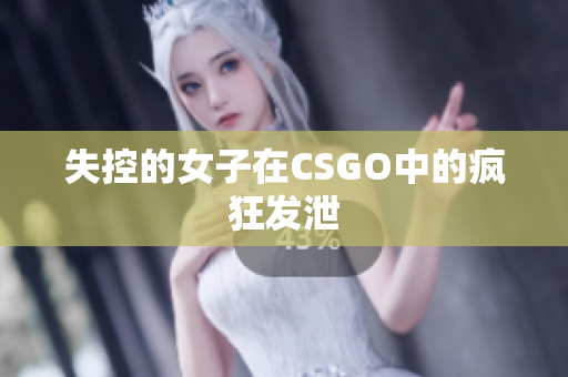 失控的女子在CSGO中的疯狂发泄