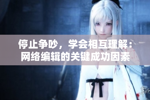 停止争吵，学会相互理解：网络编辑的关键成功因素