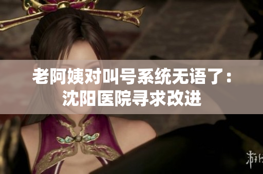 老阿姨对叫号系统无语了：沈阳医院寻求改进