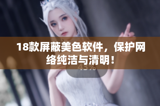 18款屏蔽美色软件，保护网络纯洁与清明！