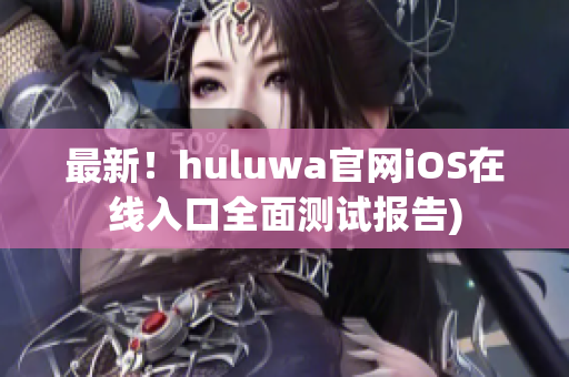 最新！huluwa官网iOS在线入口全面测试报告)