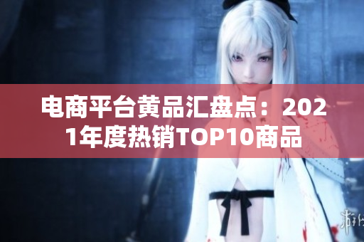 电商平台黄品汇盘点：2021年度热销TOP10商品