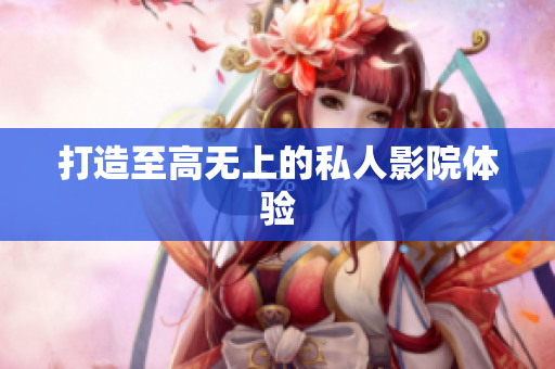 打造至高无上的私人影院体验