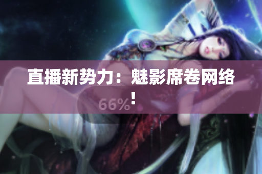 直播新势力：魅影席卷网络！