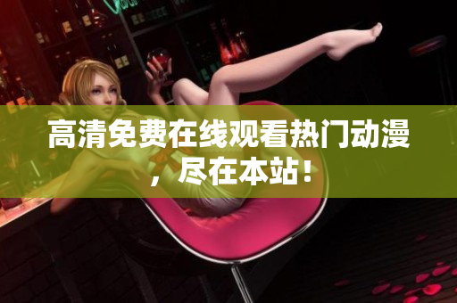 高清免费在线观看热门动漫，尽在本站！