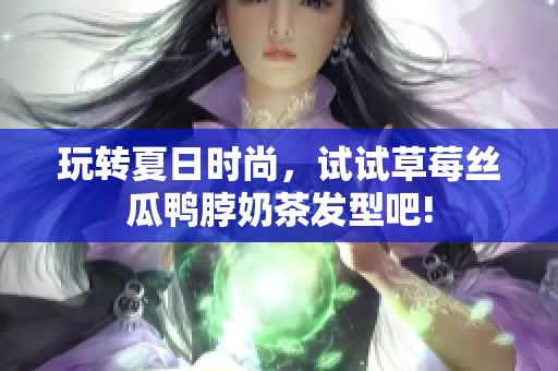 玩转夏日时尚，试试草莓丝瓜鸭脖奶茶发型吧!