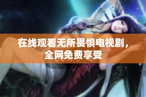 在线观看无所畏惧电视剧，全网免费享受