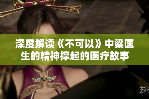 深度解读《不可以》中梁医生的精神撑起的医疗故事