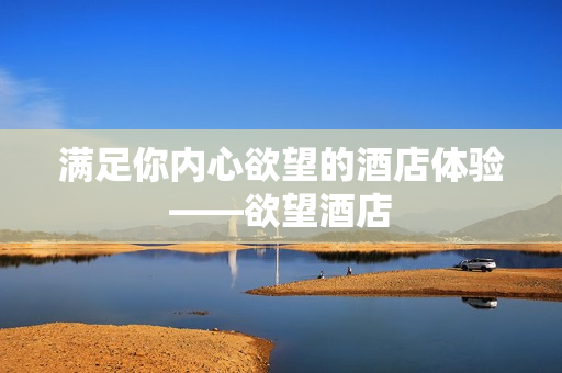 满足你内心欲望的酒店体验——欲望酒店
