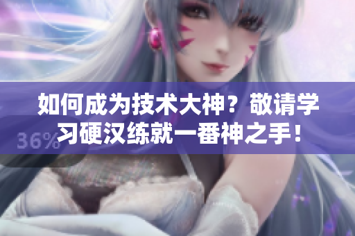 如何成为技术大神？敬请学习硬汉练就一番神之手！